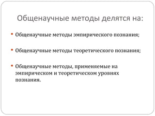 Общенаучные методы делятся на: Общенаучные методы эмпирического познания; Общенаучные методы теоретического познания; Общенаучные методы, применяемые на эмпирическом и теоретическом уровнях познания.  