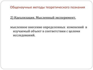 2) Идеализация. Мысленный эксперимент. мысленное внесение определенных  изменений  в изучаемый объект в соответствии с целями исследований.  Общенаучные методы теоретического познания 