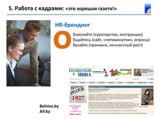 5. Работа с кадрами: «это хорошая газета!»
бъясняйте (кураторство, инструкции)
бщайтесь (сайт, «пятиминутки», опросы)
бучайте (тренинги, личностный рост)
HR-брендинг
Belniva.by
Aif.by
о
 