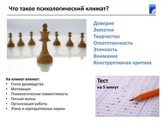 Что такое психологический климат?
На климат влияют:
• Стиль руководства
• Мотивация
• Психологическая совместимость
• Личная жизнь
• Организация работы
• Этика и корпоративные нормы
Тест
на 5 минут
Доверие
Эмпатия
Творчество
Ответственность
Этичность
Внимание
Конструктивная критика
 