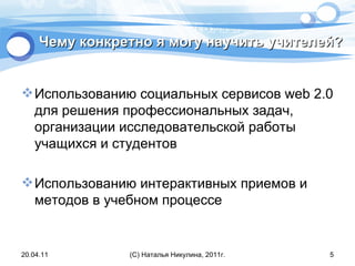 Чему конкретно я могу научить учителей? Использованию социальных сервисов  web  2.0 для решения профессиональных задач, организации исследовательской работы учащихся и студентов Использованию интерактивных приемов и методов в учебном процессе 