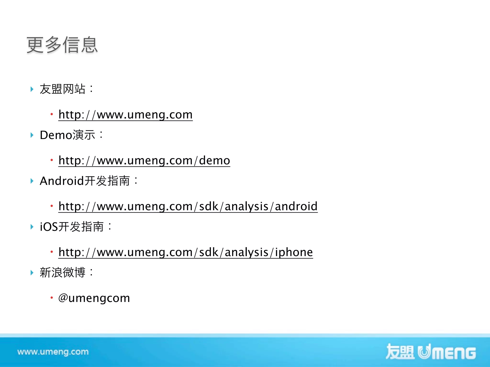 


      http://www.umeng.com
   Demo

      http://www.umeng.com/demo
   Android

      http://www.umeng.com/sdk/analysis/android
   iOS

      http://www.umeng.com/sdk/analysis/iphone



      @umengcom
 