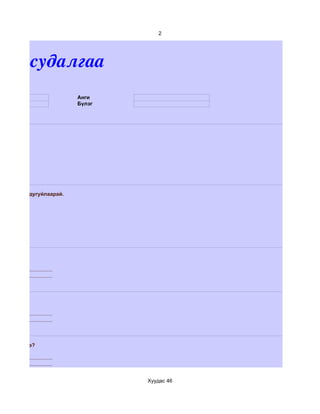 2




им судалгаа
                                       Анги
                                       Бүлэг




ээс сонгон дугуйлаарай.




....................................
....................................




....................................
....................................



агддаггүй вэ?

....................................
....................................


                                               Хуудас 46
 