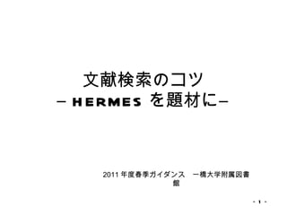 文献検索のコツ ― HERMES を題材に― － － 2011 年度春季ガイダンス　一橋大学附属図書館 