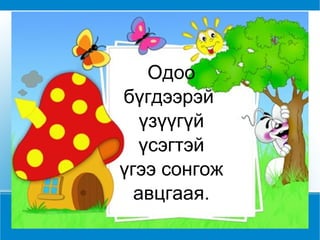 Одоо бүгдээрэй  үзүүгүй үсэгтэй үгээ сонгож авцгаая. 