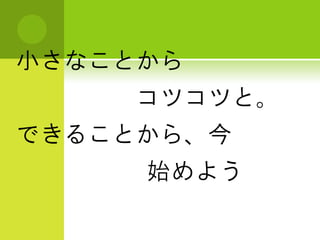 小さなことから
    コツコツと。
できることから、今
     始めよう
 