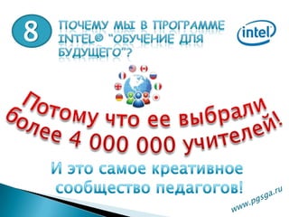 8Почему мы в программе Intel® “Обучение для будущего”?Потому что ее выбралиболее 4 000 000 учителей!И это самое креативное сообщество педагогов!www.pgsga.ru 
