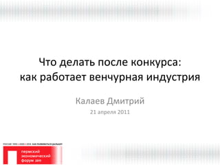 Что делать после конкурса: как работает венчурная индустрия Калаев Дмитрий 21 апреля 2011 