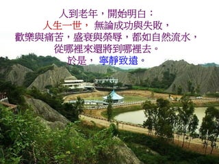 人到老年，開始明白：
   人生一世， 無論成功與失敗，
歡樂與痛苦，盛衰與榮辱，都如自然流水，
    從哪裡來還將到哪裡去。
      於是， 寧靜致遠。
 