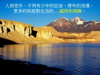 人到老年，不再有少年的狂妄、青年的浪漫，
  更多的則是對生活的 …感悟和理解。
 