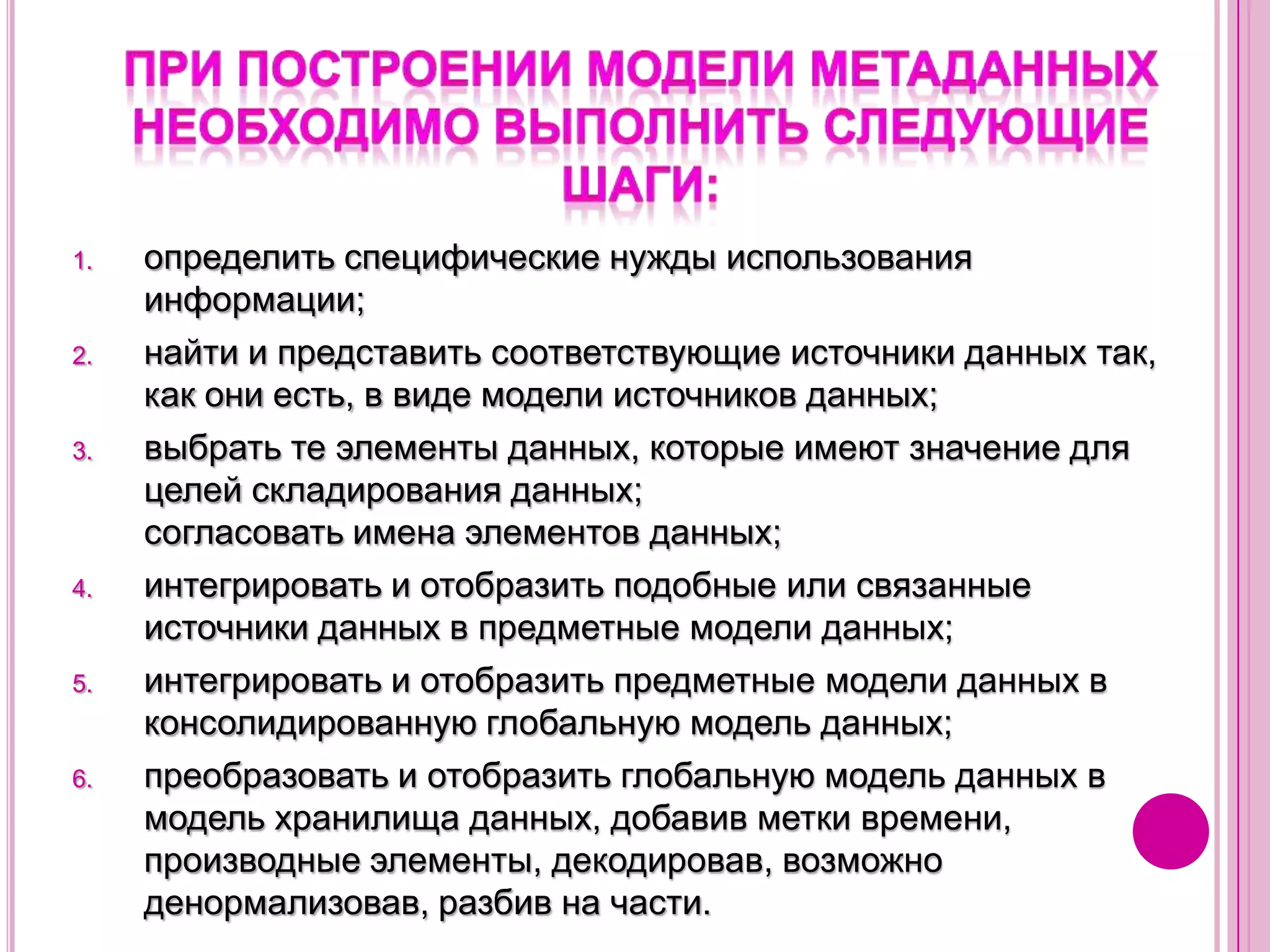 Метаданные, описывающие сущностиДолжна быть документально определена предметная область (или области) и зафиксирована в метаданных.МД должны содержатьимена полей, тип данных, домены включенных в ИХ данныхсведения о полях в источниках. Одна часть описаний полей может содержаться в источниках данных, другая — в хранилище, а также возможно их нахождение одновременно и в источниках и в хранилище.