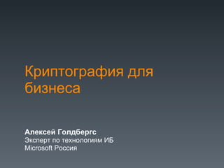 Криптография для бизнеса Алексей Голдбергс Эксперт по технологиям ИБ Microsoft  Россия 