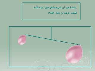 المادة هي أي شيء يشغل حيزا ,  وله كتلة  . فكيف أعرف أن للغاز كتلة؟؟ 