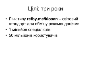 Цілі; три рокиЛінк типу refby.me/kiosan – світовий стандарт для обміну рекомендаціями1 мільйон спеціалістів50 мільйонів користувачів