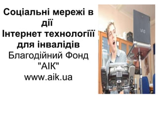 Соціальні мережі в
         дії
Інтернет технологіїї
   для інвалідів
  Благодійний Фонд
        "АІК"
     www.aik.ua
 