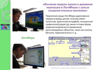 Творческая среда ЛогоМиры адресована в первую очередь детям, поэтому имеет понятный, красочный интерфейс, встроенный графический редактор, меню готовых форм, широкие возможности применения мультимедийных объектов, таких как кнопки, бегунки, переключатели и т.д. http://deti-66.ru &quot;Детский исследовательский проект&quot; 