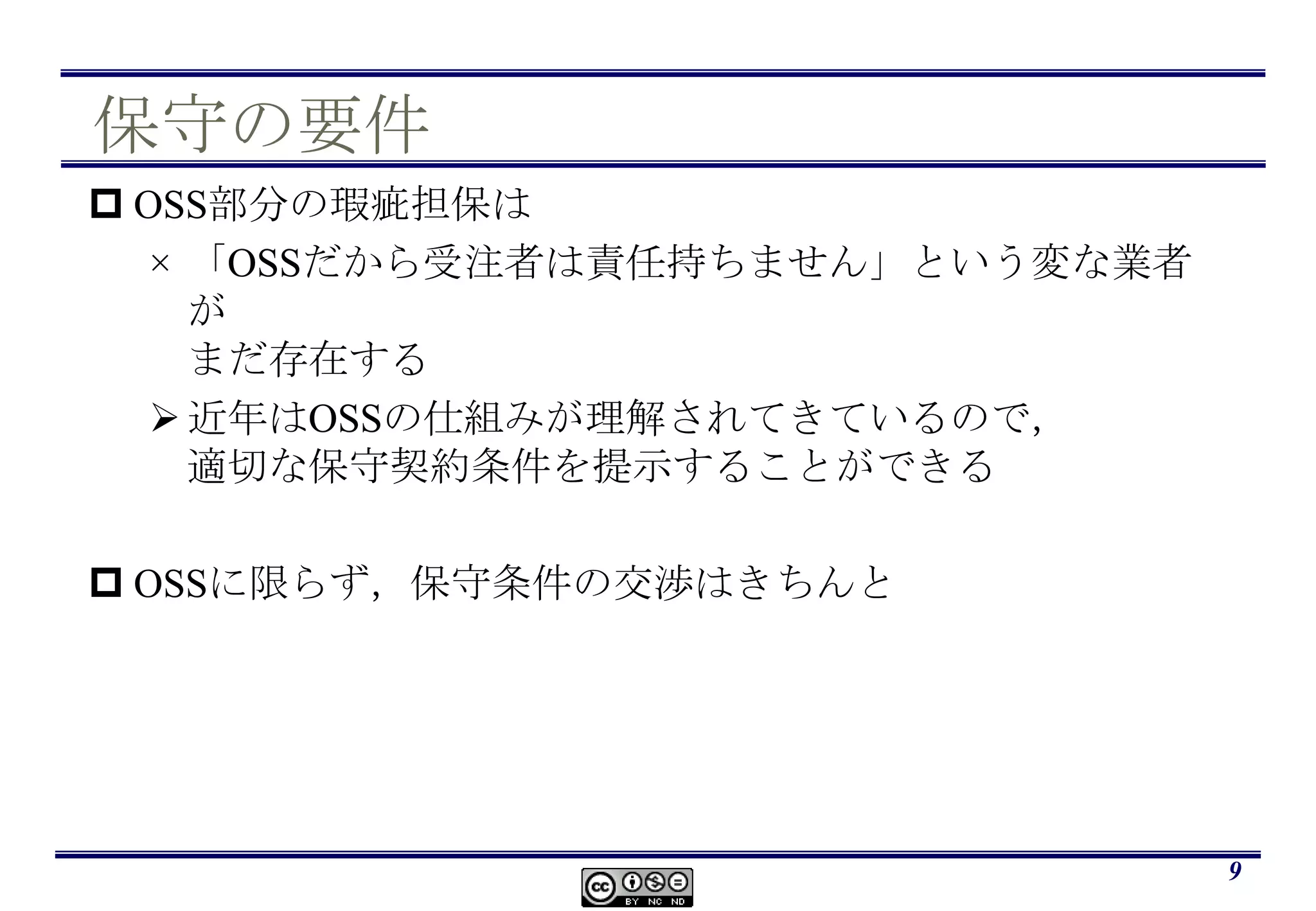 保守の要件OSS部分の瑕疵担保は「OSSだから受注者は責任持ちません」という変な業者がまだ存在する近年はOSSの仕組みが理解されてきているので，適切な保守契約条件を提示することができるOSSに限らず，保守条件の交渉はきちんと9