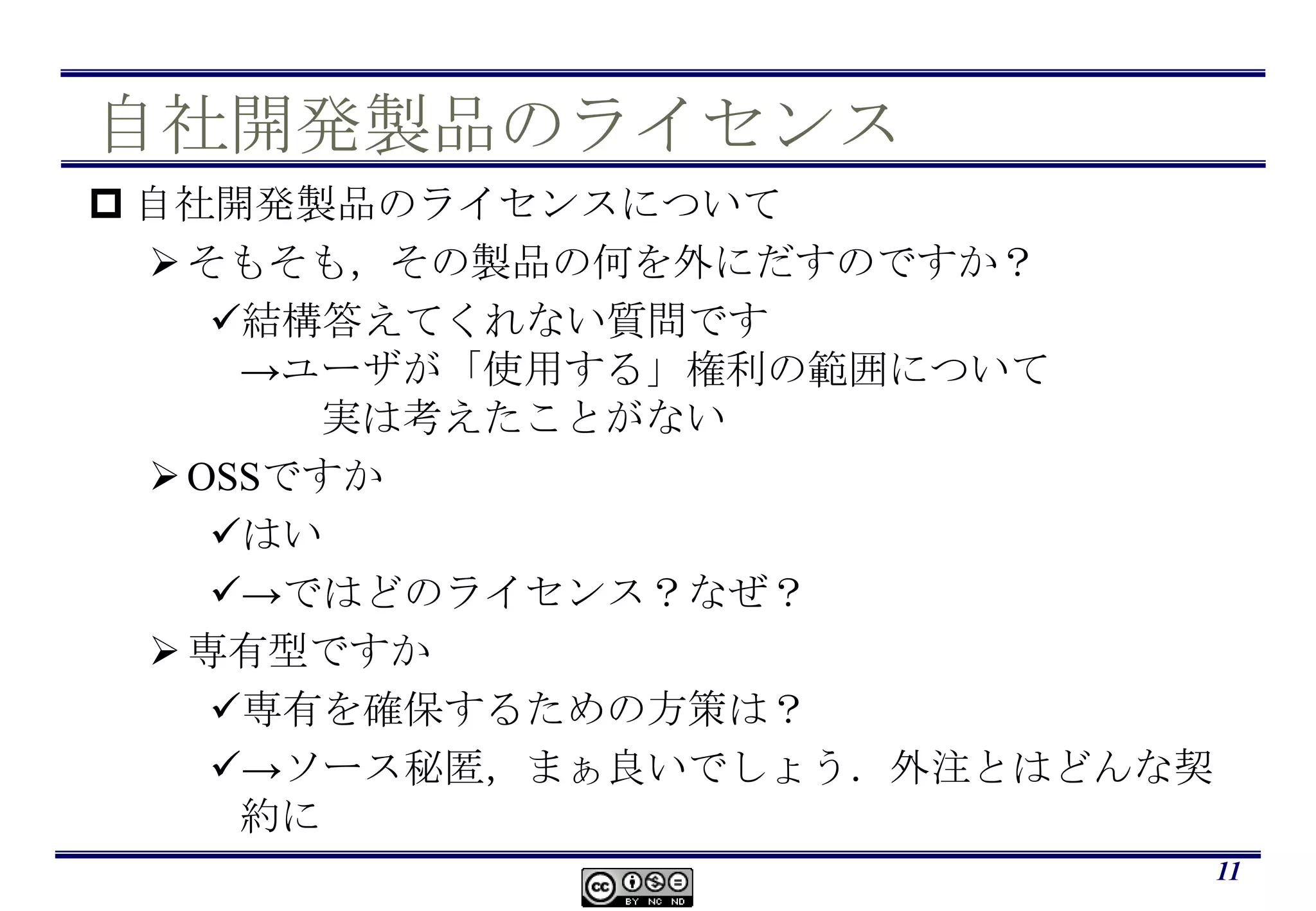 自社開発製品のライセンス自社開発製品のライセンスについてそもそも，その製品の何を外にだすのですか？結構答えてくれない質問です->ユーザが「使用する」権利の範囲について　　実は考えたことがないOSSですかはい->ではどのライセンス？なぜ？専有型ですか専有を確保するための方策は？->ソース秘匿，まぁ良いでしょう．外注とはどんな契約に11