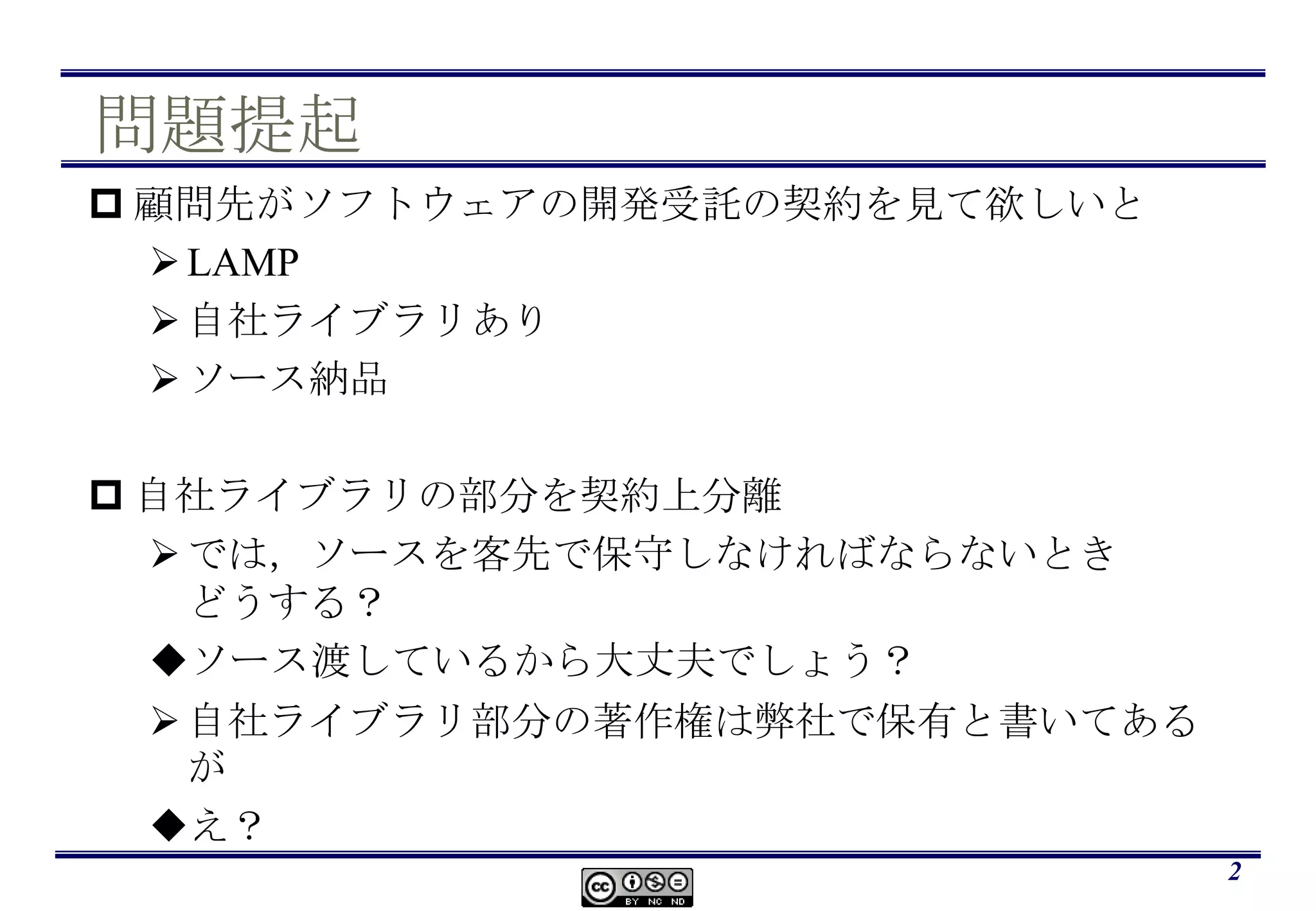 問題提起顧問先がソフトウェアの開発受託の契約を見て欲しいとLAMP自社ライブラリありソース納品自社ライブラリの部分を契約上分離では，ソースを客先で保守しなければならないときどうする？ソース渡しているから大丈夫でしょう？自社ライブラリ部分の著作権は弊社で保有と書いてあるがえ？2