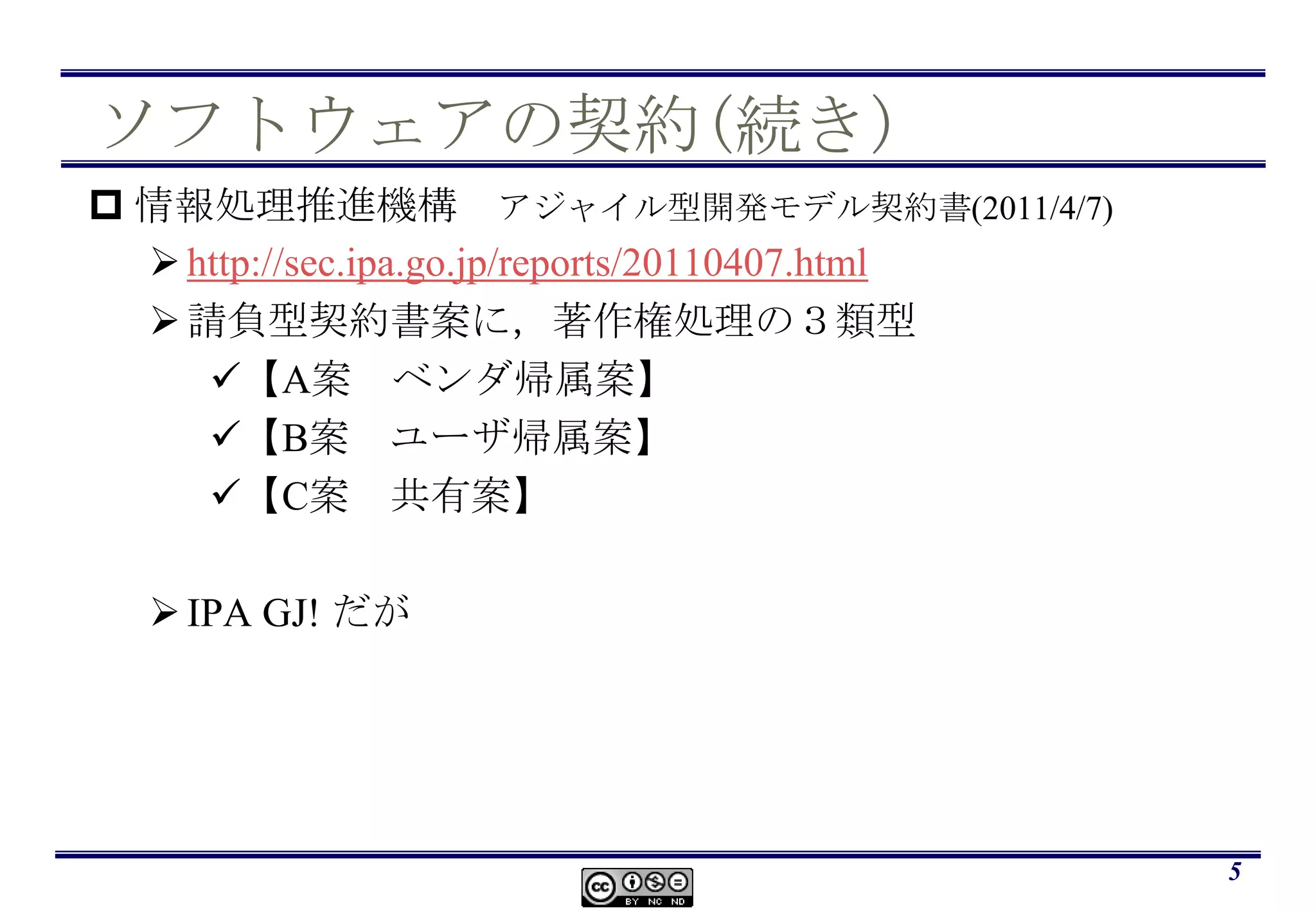 ソフトウェアの契約(続き)情報処理推進機構　アジャイル型開発モデル契約書(2011/4/7)http://sec.ipa.go.jp/reports/20110407.html請負型契約書案に，著作権処理の３類型【A案　ベンダ帰属案】【B案　ユーザ帰属案】【C案　共有案】IPA GJ! だが5