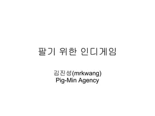 팔기 위한 인디게임

 김진성(mrkwang)
 Pig-Min Agency
 