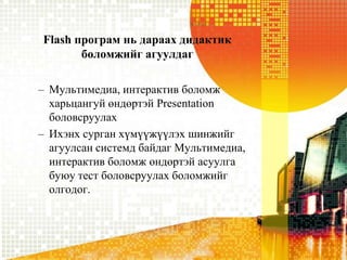 Flash програмньдараахдидактикболомжийгагуулдагМультимедиа, интерактивболомжхарьцангуйөндөртэй Presentation боловсруулахИхэнхсурганхүмүүжүүлэхшинжийгагуулсансистемдбайдагМультимедиа, интерактивболомжөндөртэйасуулгабуюутестболовсруулахболомжийголгодог. 