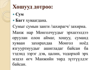 Хошууд дотроо:СумБагт хуваагдана. Сумыг сумын занги /захирагч/ захирна.Манж нар Монголчуудыг эрхшээлдээ оруулан олон аймаг, хошуу, суманд хуваан захирахдаа Монгол ноёд язгууртнуудыг ашигладаг байсан ба тэдэнд зэрэг дэв, цалин, тодорхой эрх мэдэл өгч Манжийн төрд зүтгүүлдэг байсан.