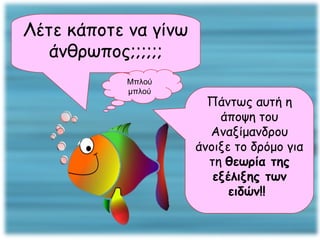 Λέτε κάποτε να γίνω άνθρωπος;;;;;; Μπλού μπλού Πάντως αυτή η άποψη του Αναξίμανδρου άνοιξε το δρόμο για τη  θεωρία της εξέλιξης των ειδών!!  