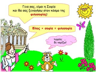 Φίλος + σοφία = φιλοσοφία Γεια σας, είμαι η Σοφία και θα σας ξεναγήσω στον κόσμο της   φιλοσοφίας ! τυχαίο;  …  δε νομίζω ! 