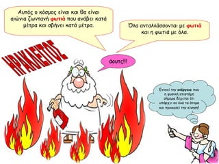 Όλα ανταλλάσσονται με  φωτιά  και η φωτιά με όλα. ΗΡΑΚΛΕΙΤΟΣ Αυτός ο κόσμος είναι και θα είναι αιώνια ζωντανή  φωτιά  που ανάβει κατά μέτρα και σβήνει κατά μέτρα. άουτς!!! Εννοεί την  ενέργεια  που η φυσική επιστήμη σήμερα δέχεται ότι υπάρχει σε όλα τα άτομα και προκαλεί την κίνηση ! 