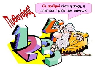 Οι αριθμοί  είναι η αρχή, η πηγή και η ρίζα των πάντων. Πυθαγόρας 