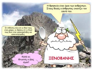 Η θρησκεία είναι έργο των ανθρώπων. Στους θεούς ο άνθρωπος εικονίζει τον εαυτό του. Καλά εε; Φτυστός ο Δίας είμαι!! Οι Αιθίοπες λένε ότι οι θεοί τους είναι μαύροι, οι Θράκες ότι οι δικοί τους θεοί είναι γαλανομάτηδες και κοκκινοτρίχηδες. 