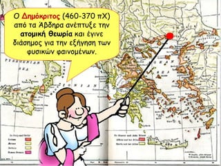 Ο  Δημόκριτος  (460-370 πΧ) από τα Άβδηρα ανέπτυξε την  ατομική θεωρία  και έγινε διάσημος για την εξήγηση των φυσικών φαινομένων. 