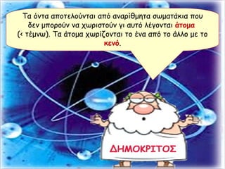 Τα όντα αποτελούνται από αναρίθμητα σωματάκια που δεν μπορούν να χωριστούν γι αυτό λέγονται  άτομα   (< τέμνω). Τα άτομα χωρίζονται το ένα από το άλλο με το  κενό . 