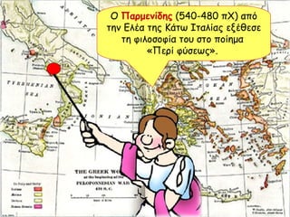 Ο  Παρμενίδης  (540-480 πΧ) από την Ελέα της Κάτω Ιταλίας εξέθεσε τη φιλοσοφία του στο ποίημα  «Περί φύσεως».  