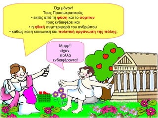 Όχι μόνον! Τους Προσωκρατικούς  •  εκτός από τη  φύση  και το  σύμπαν   τους ενδιαφέρει και  •  η  ηθική  συμπεριφορά του ανθρώπου  •  καθώς και η κοινωνική και  πολιτική   οργάνωση της πόλης . Μμμμ!! είχαν  πολλά ενδιαφέροντα! Όχι μόνον! Τους Προσωκρατικούς  •  εκτός από τη  φύση  και το  σύμπαν   τους ενδιαφέρει και  •  η  ηθική  συμπεριφορά του ανθρώπου  •  καθώς και η κοινωνική και  πολιτική   οργάνωση της πόλης . Μμμμ!! είχαν  πολλά ενδιαφέροντα! 