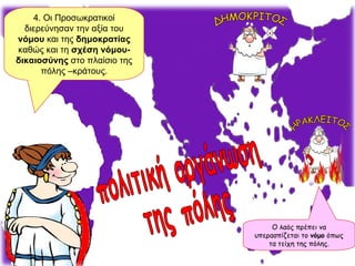 Μια  καλά κυβερνημένη πόλη , όπου οι πολίτες έχουν ενεργό συμμετοχή στα κοινά, είναι η μεγαλύτερη εγγύηση. 4. Οι Προσωκρατικοί διερεύνησαν την αξία του  νόμου  και της  δημοκρατίας  καθώς και τη  σχέση νόμου-δικαιοσύνης  στο πλαίσιο της πόλης –κράτους. Ο λαός πρέπει να υπερασπίζεται το  νόμο  όπως τα τείχη της πόλης. ΔΗΜΟΚΡΙΤΟΣ ΗΡΑΚΛΕΙΤΟΣ πολιτική οργάνωση της πόλης 