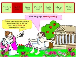 Επειδή έζησαν πριν το Σωκράτη από το 600 έως το 501 πΧ κατά τον  6ο αιώνα πΧ , στην Αρχαϊκή εποχή. Γιατί τους λέμε  προσωκρατικούς ; Γεωμετρική εποχή Αρχαϊκή  εποχή Κλασική εποχή Ελληνιστική εποχή Ρωμαϊκή εποχή Βυζαντινή εποχή Νεότερη εποχή 