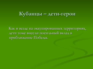 Кубанцы – дети-герои Как и везде на оккупированных территориях, дети тоже внесли посильный вклад в приближение Победы. 