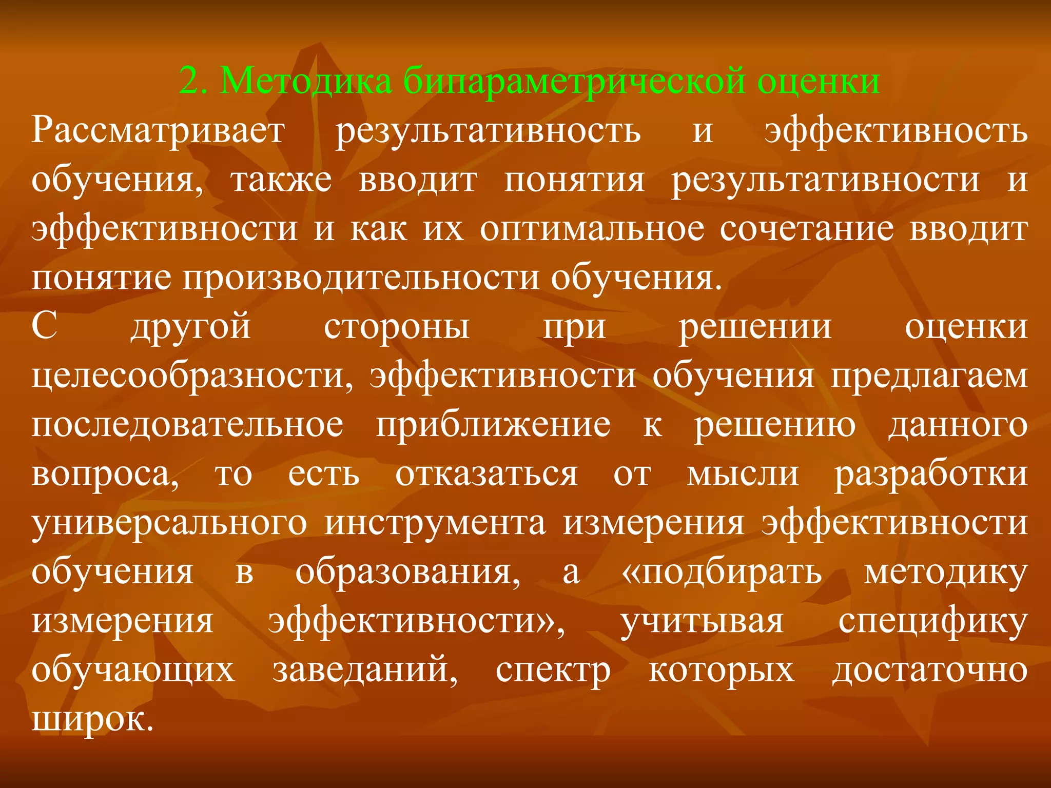 2 . Методика бипараметрической оценки Рассматривает результативность и эффективность обучения, также вводит понятия результативности и эффективности и как их оптимальное сочетание вводит понятие производительности обучения. С другой стороны при решении оценки целесообразности, эффективности обучения предлагаем последовательное приближение к решению данного вопроса, то есть отказаться от мысли разработки универсального инструмента измерения эффективности обучения в образования, а «подбирать методику измерения эффективности», учитывая специфику обучающих заведаний, спектр которых достаточно широк. 