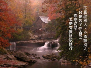 不寬恕別人 ， 不原諒別人 只是苦了你自己 忘恩記怨 怎麼有資格談修行   