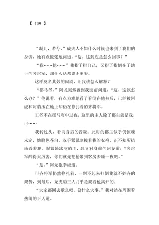 【 139 】




  “凝儿，若兮，
        ”成夫人不知什么时候也来到了我们的
身旁，她有点慌张地问道，
           “这、这到底是怎么回事？”
  “我……他……”我指了指自己，又指了指倒在了地
上的齐将军，却什么话都说不出来。
  这样莫名其妙的闹剧，让我该怎么解释？
  “郡马爷，”阿龙突然跑到我面前问道，“这、这该怎
么办？”他说着，有点为难地看了看倒在他身后，已经被阿
虎和阿豹压在地上却仍在挣扎着的齐将军。
  王爷不在郡马府中过夜，这里的主人除了郡主就是我，
可……
  我转过头，看向身后的晋凝。此时的郡主似乎仍惊魂
未定，她脸色苍白，双手紧紧地拽着我的衣袍，正不知所措
地看着我。握紧她冰凉的手，我又对身前的阿龙道：“齐将
军醉得太厉害，你们就先把他带到客房去睡一夜吧。
                      ”
  “是。
    ”阿龙抱拳应道。
  可齐将军仍然挣扎着，一副不起来打倒我就不姓齐的
架势，到最后，龙虎豹三人几乎是架着他离开的。
  “大家都回去歇息吧，没什么大事。
                 ”我对站在周围看
热闹的下人道。
 