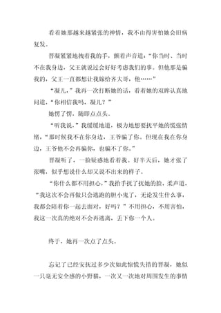 看着她那越来越紧张的神情，我不由得害怕她会旧病
复发。
  晋凝紧紧地拽着我的手，颤着声音道：
                  “你当时、当时
不在我身边，父王就说过会好好考虑我们的事。但他那是骗
我的，父王一直都想让我嫁给齐大哥，他……”
  “凝儿，”我再一次打断她的话，看着她的双眸认真地
问道，“你相信我吗，凝儿？”
  她愣了愣，随即点点头。
  “听我说，”我缓缓地道，极力地想要抚平她的慌张情
绪，“那时候我不在你身边，王爷骗了你。但现在我在你身
边，王爷他不会再骗你，也骗不了你。”
  晋凝听了，一脸疑惑地看着我。好半天后，她才张了
张嘴，似乎想说什么却又说不出来的样子。
  “你什么都不用担心，
           ”我抬手抚了抚她的脸，柔声道，
“我这次不会再做只会逃跑的胆小鬼了，无论发生什么事，
我都会陪着你一起去面对，好吗？”不用担心，不用害怕，
我这一次真的绝对不会再逃离，丢下你一个人。


  终于，她再一次点了点头。


  忘记了已经安抚过多少次如此惊慌失措的晋凝，她似
一只毫无安全感的小野猫，一次又一次地对周围发生的事情
 