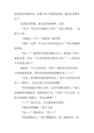 依然淡定地倒着茶，好像上辈子没喝过似地，我实在是憋不
住了。
  虽说你不怕嫁，我可是怕娶的啊，大姐~
  “若兮，咱们认识也挺久了吧？”郡主突然说，一边
抿了口茶。
  “没超过三个月。”我竖起三根手指。
  “我第一次和一个人在王府外呆这么久。”郡主抬起眼
看着我。
  “呃……”我真的不知道该接什么了，难道说“好巧，
我也是第一次和一个人在药馆外呆那么久耶~”……现在这
个不是重点吧！！
      ！
  我挤出一个大大的笑容：
            “郡主，我们是不是应该谈一
下咱们眼前的事，那些有的没的咱就别聊太多了……”
  “首先，你得把对我的称呼改改。”郡主又再次低头喝
茶——别喝了，呆会儿得上多少回茅厕啊。
  “暂不提我如今逃亡在外，已经不能称为郡主，
                      ”郡主
见我愣着看她喝茶，便继续说下去，“若你一不小心的，在
他人面前喊了我郡主，得怎么解释？”
  “……”我点点头，表示她说得有道理。
  “那你试着喊喊。”郡主又道。
  “这……”我咬咬牙，
           “晋……”
  “晋姑娘就免了，”郡主微微把头一扭，视线看向一边，
 