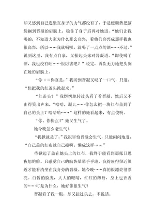 却又感到自己连坐直身子的力气都没有了，于是便顺势把脑
袋搁到晋凝的肩膀上，稳住了身子后再对她道，“他们让我
喝的，不知道大家为什么那么高兴，看他们高兴成那样我也
很高兴，所以……我就喝呗，就喝了一点点的酒……不过，”
说到这里，我有点自豪，又抬起头来对晋凝道，“即使喝了
酒，我也没有吐……很厉害吧？”说完，再次无力地把头搁
在她的肩膀上。
  “你……你真是，”我听到晋凝又叹了一口气，只道，
“快把我的红盖头掀起来。
           ”
  “红盖头？”我愣愣地转过头看了看晋凝，然后又不
由得笑出声来，“哈哈，凝儿……你怎么把一块红布盖到了
自己的头上？哈哈哈……”这样的她看起来，有点傻啊。
  “你、你快点！
        ”她又生气了。
  她今晚怎么老生气？
  “我掀就是了，
        ”我很害怕晋凝会生气，只能闷闷地道，
“自己盖的红布就自己掀啊，懒成这样……”
  待掀起了盖在她头上的红布，我终于能看到那张日思
夜想的脸。只感觉自己的脑袋晕晕乎乎地，我得凑得很近很
近才能看清坐在我身旁的晋凝。她今晚……真的很漂亮很漂
亮。白皙的脸庞，大大的眼睛，红红的薄唇，身上也香香
的……可是为什么，她好像很生气？
  晋凝看了我一眼，却又扭过头去，不说话。
 