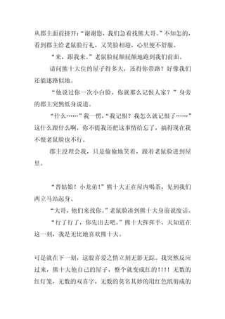 从郡主面前挤开：
       “谢谢您，我们急着找熊大哥。”不知怎的，
看到郡主给老鼠脸行礼，又笑脸相迎，心里便不舒服。
     “来，跟我来。
           ”老鼠脸屁颠屁颠地跑到我们前面。
     请问熊十大住的屋子得多大，还得你带路？好像我们
还能迷路似地。
     “他说过你一次小白脸，你就那么记恨人家？”身旁
的郡主突然低身说道。
     “什么……”我一愣，
              “我记恨？我怎么就记恨了……”
这什么跟什么啊，你不提我还把这事情给忘了，搞得现在我
不恨老鼠脸也不行。
     郡主没理会我，只是偷偷地笑着，跟着老鼠脸进到屋
里。


     “晋姑娘！小龙弟！
             ”熊十大正在屋内喝茶，见到我们
两立马站起身。
     “大哥，他们来找你。
              ”老鼠脸凑到熊十大身前说废话。
     “行了行了，你先出去吧。
                ”熊十大挥挥手。天知道在
这一刻，我是无比地喜欢熊十大。


可是就在下一刻，这股喜爱之情立刻无影无踪。我突然反应
过来，熊十大他自己的屋子，整个就变成红的！ ！
                     ！ ！无数的
红灯笼，无数的双喜字，无数的莫名其妙的用红色纸剪成的
 