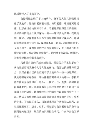 地缓缓浸入了我的耳中。
  我慢慢地加快了手上的动作，身下的人便又紧张地搂
住了我的肩。她依旧紧闭着双眼，柳眉紧蹙，嘴唇死死地抿
住，似乎在拼命地压抑着什么。看着她那微微泛红的脸颊，
柔媚的神情更是让我深深地一窒——这样美的晋凝，我还是
第一次见。好像有什么东西突然狠狠地抓住了我的心，那闷
闷的感觉让我有点气恼，我想要不顾一切地、立即挣脱开来。
又俯下身去，我细细地啃咬着晋凝的脖子，手上的动作也开
始逐渐加快。晋凝急促地喘着气，她的身子扭动着，颤抖着，
开始生涩地迎合着我的动作。
  只感觉自己的手越来越湿润，晋凝的身子里似乎有什
么力量想要把我整个人卷入她的体内，我无法抗拒这种吸引
力，只任由着自己的欲望随着手上的动作一点一点地释放。
我的呼吸越来越急促，耳边伴着晋凝那撩人的呻吟，手指开
始在她的身体里退出、进入，一次又一次，贪婪、蛮横地索
取着我要的一切。晋凝那本来抚着我脊背的双手开始用力地
扣紧了我的肩膀，她的呻吟与我的喘息声顷刻间纠缠在了一
起，然后又悠悠地飘荡在这被盈盈烛光照亮的房子里，分不
清你我。不知过了多久，只知道我现在什么都无法思考，心
里还想要更多、更多、更多，晋凝那与我紧紧相贴的身子也
颤得越来越厉害，现在的她只顾得上喘气，什么声音也发不
出来。
 