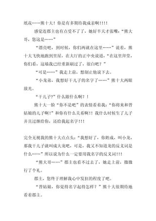 纸花……熊十大！你是有多期待我成亲啊！！
                   ！！
  感觉连郡主也有点受不了了，她好半天才张嘴：
                      “熊大
哥，您这是……”
  “漂亮吧，到时候，你们两就在这里……”说着，熊
十大飞快地跑到里屋，在大厅的正中央说道，
                   “在这里拜堂，
你们看，这墙我已经重新刷过了，很白吧？”
  “可是……”我走上前，想制止他说下去。
  “小龙弟，我想好干儿子的名字了……”熊十大两眼
放光。
  “干儿子?”什么跟什么啊？！
  熊十大一脸“你不是吧”的表情看着我：
                   “你将来和晋
姑娘的儿子啊！
      ”和你有什么关系啊！
               ！我什么时候生了儿子
并且过继给你，还给我起名字！！
             ！


完全无视我的熊十大点点头：
            “我想好了，你姓成，叫小龙，
那我干儿子就叫成大龙吧，可是，我又不知道龙的反义词是
什么……”所以说为什么一定要用我名字的反义词！！
                       ！
  “熊大哥……”郡主也看不过去了，她走上前，微微
行了个礼。
  郡主，您终于理解我心中发狂的程度了吧。
  “晋姑娘，你觉得名字起得怎样？”熊十大很期待地
看着郡主。
 