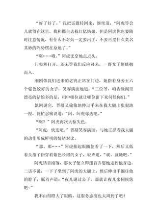 “好了好了，”我把话题转回来，继续道，“阿虎等会
儿就留在这里，我和郡主去找红忆姑娘。但是阿虎你也要随
时注意情况，有什么不对劲一定要出手，不要再摆什么莫名
其妙的阵势愣在原地了。
          ”
  “啊……哦。
       ”阿虎无奈地点点头。
      门突然打开，还未等我们反应过来，一群女子便蜂拥
而入。
      刚刚带我们进来的老鸨正站在门边，她指着身旁五六
个姿色姣好的女子，笑容满面地道：“三位爷，咱香缘阁里
漂亮的姑娘多的是，相中哪位就让哪位留下来伺候你们。
                        ”
      她刚说完，晋凝又偷偷地伸过手来在我大腿上狠狠地
一捏，我忙忍痛说道：“阿、阿虎你选吧。
                  ”
  “啊？”阿虎再次大惊失色。
  “阿虎，快选吧。
         ”晋凝笑容满面，与她正捏着我大腿
的动作形成鲜明的情绪对比。
      “那、那……”阿虎抬起眼随便看了一下，然后又低
着头指了指穿着紫色长裙的女子，轻声道，
                  “就、就她吧。”
  阿虎话音刚落，那女子便立即搔首弄姿地走到他身边，
二话不说，一下子坐到了阿虎的大腿上，然后伸出手圈住他
的脖子，腻着声道：“夜儿谢过公子，那就让夜儿来伺候您
吧~”
  我不由得瞪大了眼睛，这服务态度也太周到了吧！
 