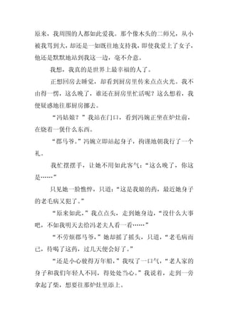 原来，我周围的人都如此爱我。那个像木头的二师兄，从小
被我骂到大，却还是一如既往地支持我，即使我爱上了女子，
他还是默默地站到我这一边，毫不介意。
     我想，我真的是世界上最幸福的人了。
     正想回房去睡觉，却看到厨房里传来点点火光。我不
由得一愣，这么晚了，谁还在厨房里忙活呢？这么想着，我
便疑惑地往那厨房挪去。
     “冯姑娘？”我站在门口，看到冯婉正坐在炉灶前，
在烧着一煲什么东西。
     “郡马爷。”冯婉立即站起身子，拘谨地朝我行了一个
礼。
     我忙摆摆手，让她不用如此客气：“这么晚了，你这
是……”
     只见她一脸憔悴，只道：
               “这是我娘的药，最近她身子
的老毛病又犯了。”
     “原来如此，”我点点头，走到她身边，“没什么大事
吧，不如我明天去给冯老夫人看一看……”
     “不劳烦郡马爷，”她却摇了摇头，只道，“老毛病而
已，待喝了这药，过几天便会好了。
               ”
     “还是小心驶得万年船，”我叹了一口气，“老人家的
身子和我们年轻人不同，得处处当心。”我说着，走到一旁
拿起了柴，想要往那炉灶里添上。
 